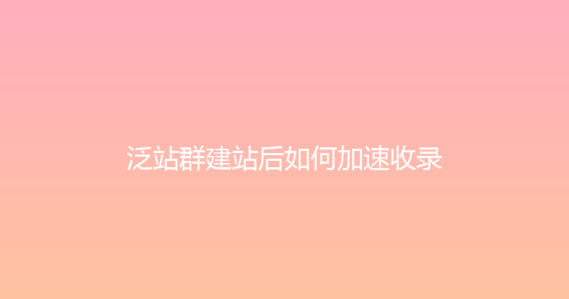 泛站群建站后如何加速收录 封面图