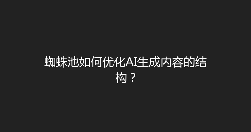 蜘蛛池如何优化AI生成内容的结构？ 封面图