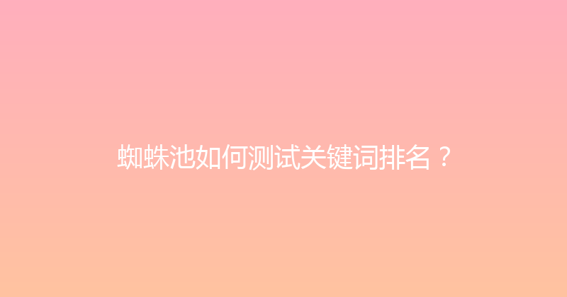 蜘蛛池如何测试关键词排名？ 封面图