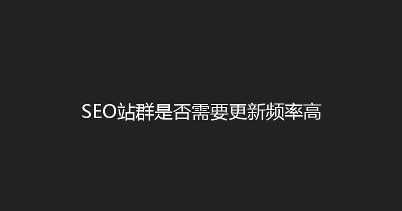 SEO站群是否需要更新频率高 封面图